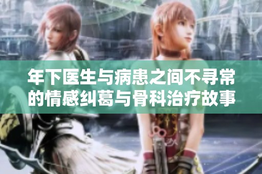 年下医生与病患之间不寻常的情感纠葛与骨科治疗故事