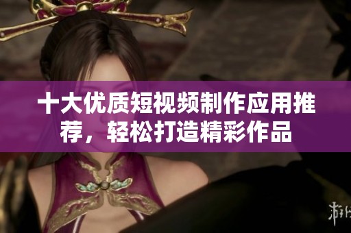 十大优质短视频制作应用推荐，轻松打造精彩作品