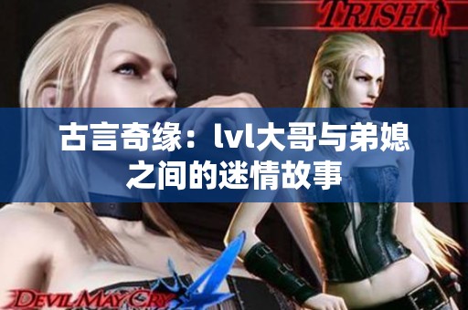 古言奇缘：lvl大哥与弟媳之间的迷情故事