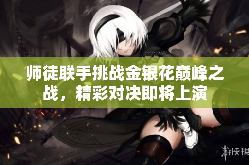 师徒联手挑战金银花巅峰之战，精彩对决即将上演