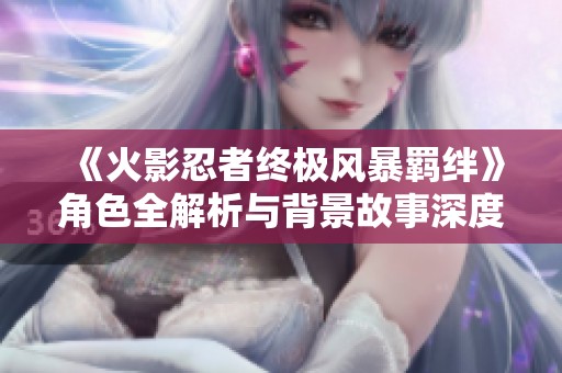 《火影忍者终极风暴羁绊》角色全解析与背景故事深度剖析
