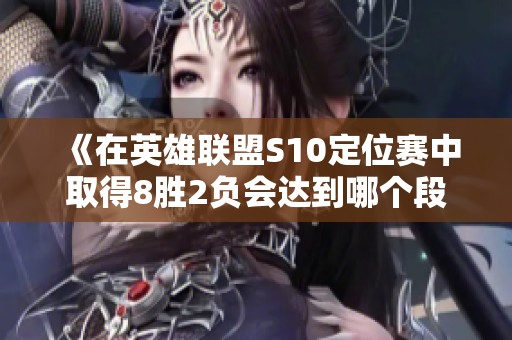 《在英雄联盟S10定位赛中取得8胜2负会达到哪个段位》 《在英雄联盟S10定位赛中取得8胜2负会达到哪个段位》