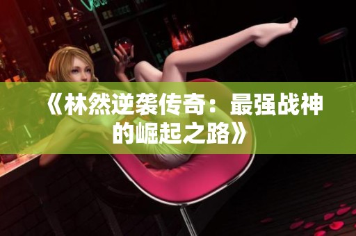 《林然逆袭传奇：最强战神的崛起之路》
