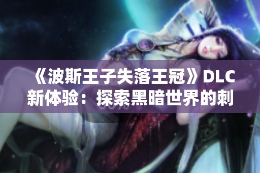 《波斯王子失落王冠》DLC新体验：探索黑暗世界的刺激冒险之旅