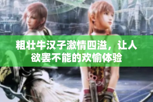 粗壮牛汉子激情四溢，让人欲罢不能的欢愉体验