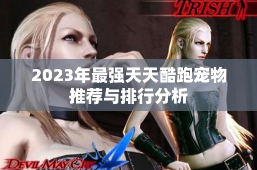2023年最强天天酷跑宠物推荐与排行分析