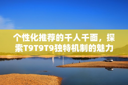 个性化推荐的千人千面，探索T9T9T9独特机制的魅力