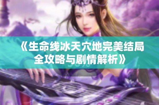 《生命线冰天穴地完美结局全攻略与剧情解析》
