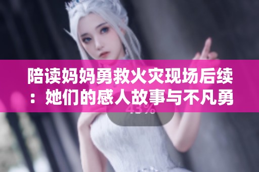 陪读妈妈勇救火灾现场后续：她们的感人故事与不凡勇气