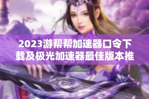 2023游帮帮加速器口令下载及极光加速器最佳版本推荐