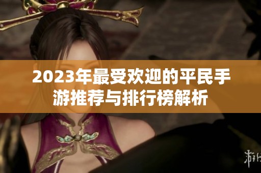 2023年最受欢迎的平民手游推荐与排行榜解析