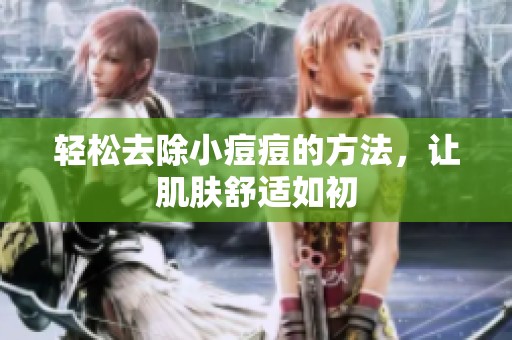 轻松去除小痘痘的方法，让肌肤舒适如初