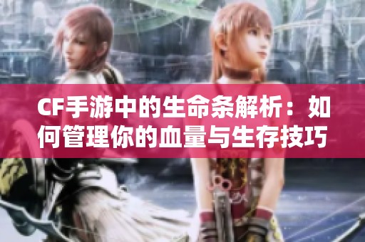 CF手游中的生命条解析：如何管理你的血量与生存技巧