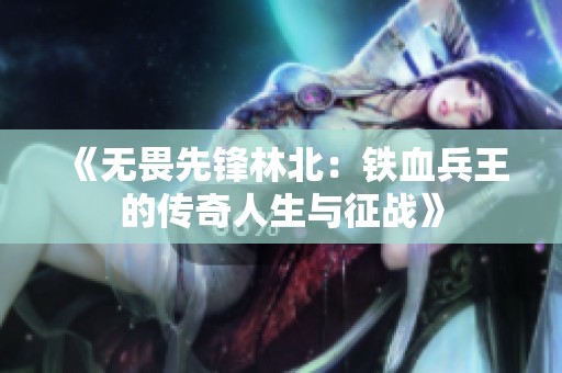 《无畏先锋林北：铁血兵王的传奇人生与征战》