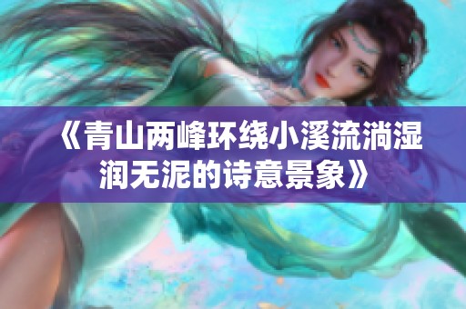 《青山两峰环绕小溪流淌湿润无泥的诗意景象》