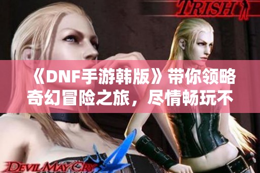 《DNF手游韩版》带你领略奇幻冒险之旅，尽情畅玩不花钱