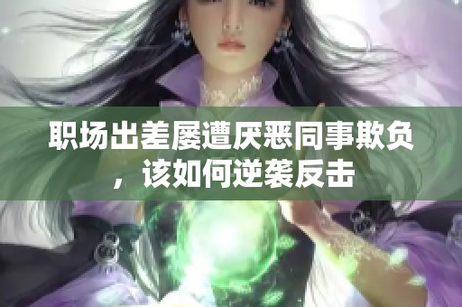 职场出差屡遭厌恶同事欺负，该如何逆袭反击