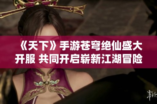 《天下》手游苍穹绝仙盛大开服 共同开启崭新江湖冒险旅程