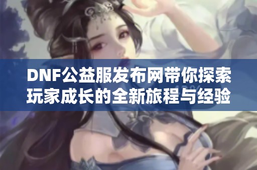 DNF公益服发布网带你探索玩家成长的全新旅程与经验分享