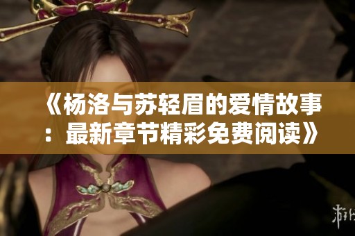 《杨洛与苏轻眉的爱情故事：最新章节精彩免费阅读》