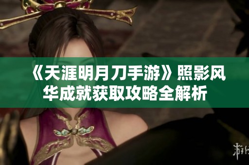 《天涯明月刀手游》照影风华成就获取攻略全解析