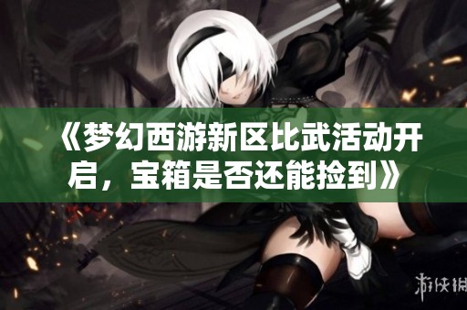 《梦幻西游新区比武活动开启，宝箱是否还能捡到》