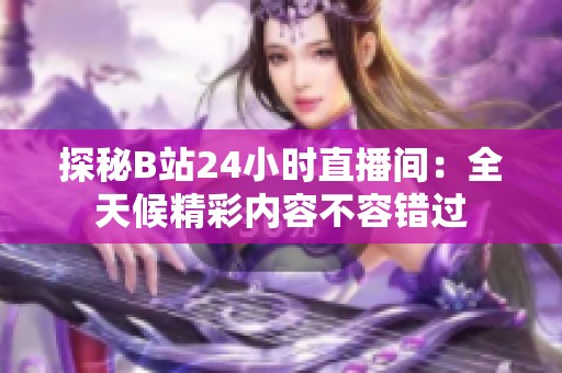 探秘B站24小时直播间：全天候精彩内容不容错过