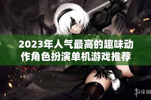 2023年人气最高的趣味动作角色扮演单机游戏推荐
