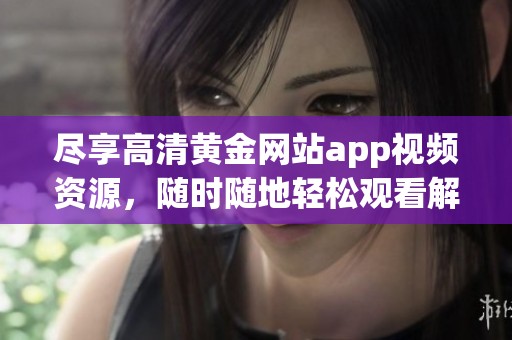 尽享高清黄金网站app视频资源，随时随地轻松观看解析