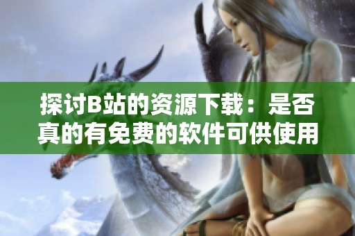 探讨B站的资源下载：是否真的有免费的软件可供使用