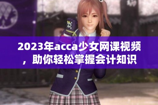 2023年acca少女网课视频，助你轻松掌握会计知识