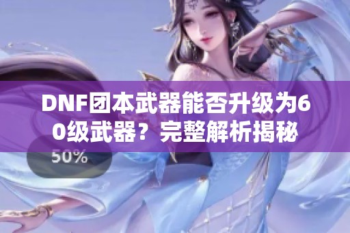 DNF团本武器能否升级为60级武器？完整解析揭秘
