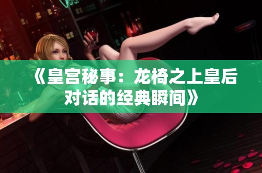 《皇宫秘事：龙椅之上皇后对话的经典瞬间》