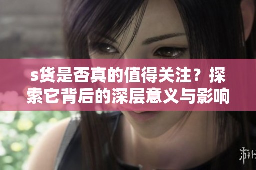 s货是否真的值得关注？探索它背后的深层意义与影响