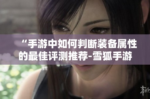 “手游中如何判断装备属性的最佳评测推荐-雪狐手游网”