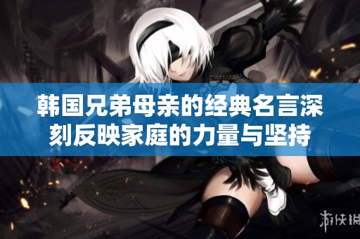 韩国兄弟母亲的经典名言深刻反映家庭的力量与坚持