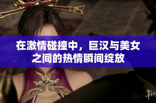 在激情碰撞中，巨汉与美女之间的热情瞬间绽放