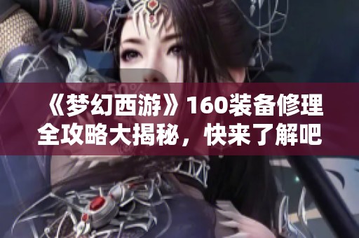 《梦幻西游》160装备修理全攻略大揭秘，快来了解吧！