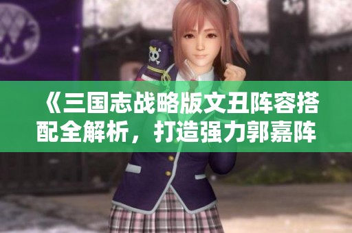 《三国志战略版文丑阵容搭配全解析，打造强力郭嘉阵容》