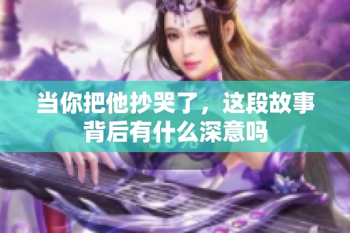 当你把他抄哭了，这段故事背后有什么深意吗
