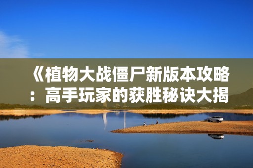 《植物大战僵尸新版本攻略：高手玩家的获胜秘诀大揭秘》