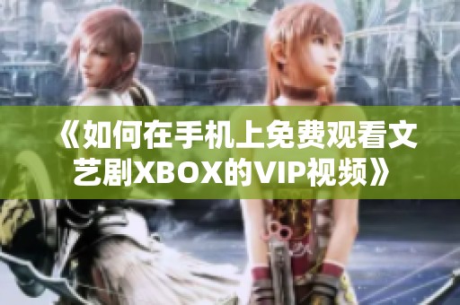 《如何在手机上免费观看文艺剧XBOX的VIP视频》