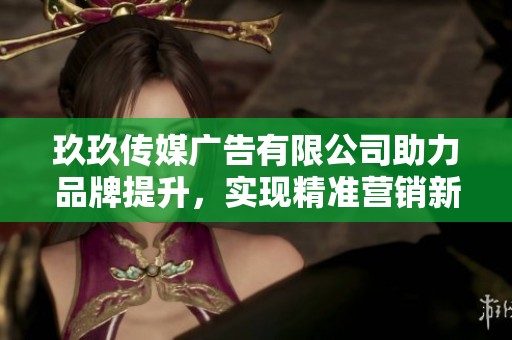 玖玖传媒广告有限公司助力品牌提升，实现精准营销新模式