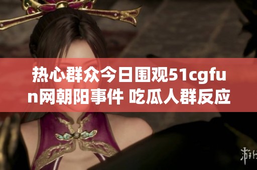 热心群众今日围观51cgfun网朝阳事件 吃瓜人群反应热烈