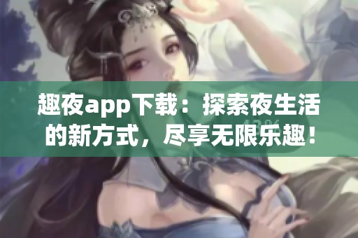 趣夜app下载：探索夜生活的新方式，尽享无限乐趣！