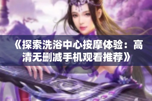 《探索洗浴中心按摩体验：高清无删减手机观看推荐》