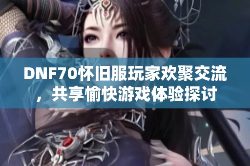 DNF70怀旧服玩家欢聚交流，共享愉快游戏体验探讨