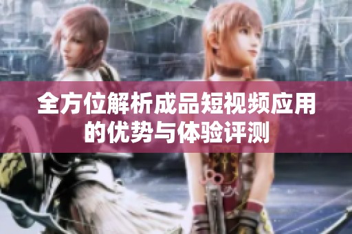全方位解析成品短视频应用的优势与体验评测