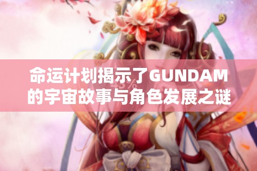 命运计划揭示了GUNDAM的宇宙故事与角色发展之谜