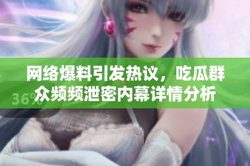 网络爆料引发热议，吃瓜群众频频泄密内幕详情分析